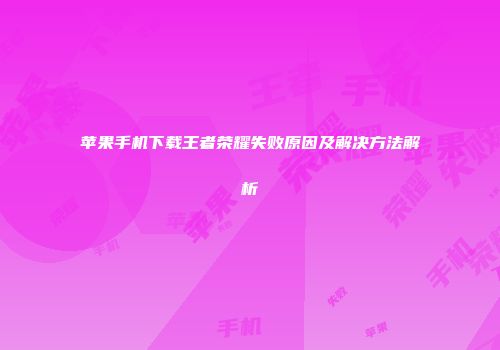 苹果手机下载王者荣耀失败原因及解决方法解析