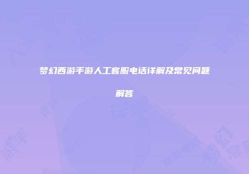 梦幻西游手游人工客服电话详解及常见问题解答
