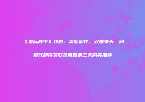 《星际战甲》攻略：高斯部件、双重弹头、阿索代部件获取及萌新第三天购买推荐