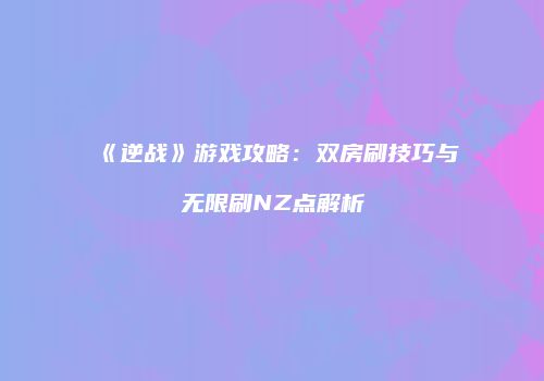 《逆战》游戏攻略：双房刷技巧与无限刷NZ点解析