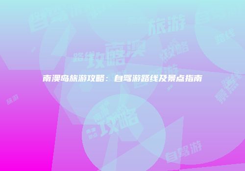 南澳岛旅游攻略：自驾游路线及景点指南