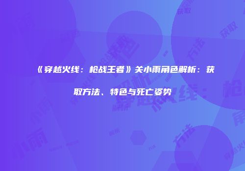 《穿越火线：枪战王者》关小雨角色解析：获取方法、特色与死亡姿势