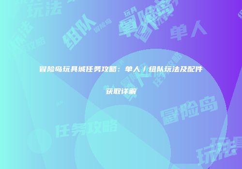 冒险岛玩具城任务攻略：单人／组队玩法及配件获取详解