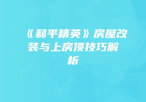 《和平精英》房屋改装与上房顶技巧解析