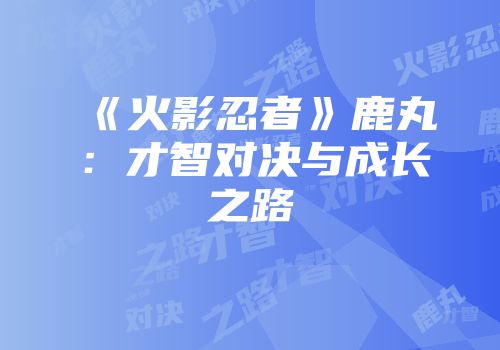 《火影忍者》鹿丸：才智对决与成长之路