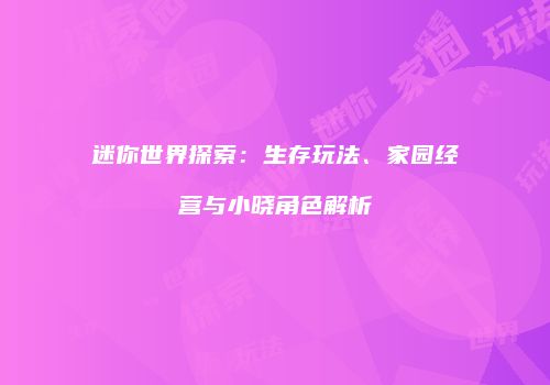 迷你世界探索：生存玩法、家园经营与小晓角色解析