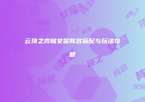 云顶之弈赌女警阵容搭配与玩法攻略