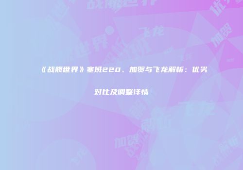 《战舰世界》塞班220、加贺与飞龙解析：优劣对比及调整详情