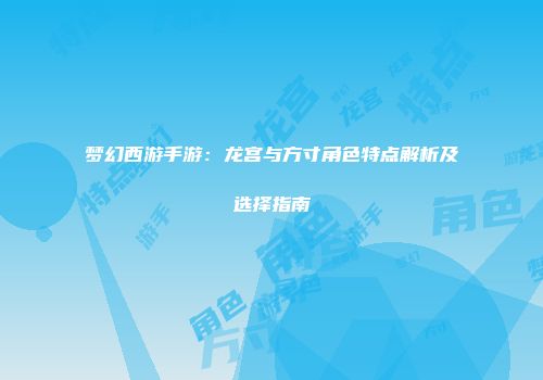 梦幻西游手游：龙宫与方寸角色特点解析及选择指南