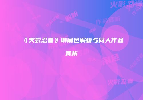 《火影忍者》琳角色解析与同人作品赏析