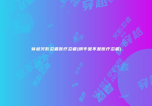 穿越火影忍者医疗忍者(纲手是不是医疗忍者)