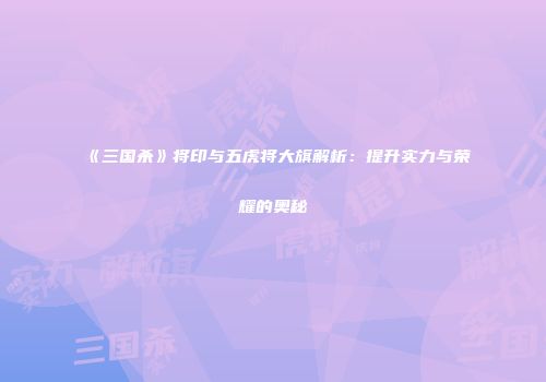 《三国杀》将印与五虎将大旗解析：提升实力与荣耀的奥秘