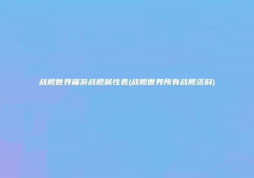 战舰世界端游战舰属性表(战舰世界所有战舰资料)