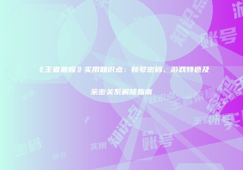 《王者荣耀》实用知识点：账号密码、游戏特色及亲密关系解除指南