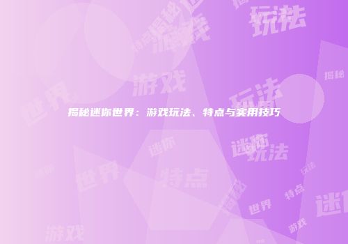 揭秘迷你世界：游戏玩法、特点与实用技巧