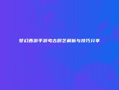 梦幻西游手游考古厨艺解析与技巧分享