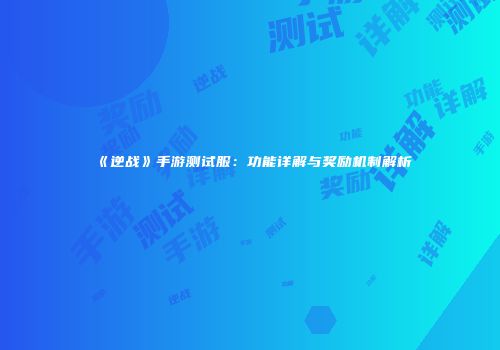 《逆战》手游测试服：功能详解与奖励机制解析