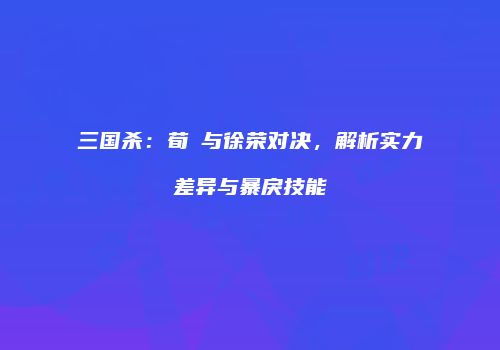 三国杀：荀彧与徐荣对决，解析实力差异与暴戾技能