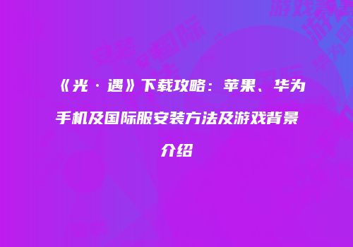 《光·遇》下载攻略：苹果、华为手机及国际服安装方法及游戏背景介绍