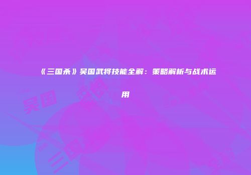 《三国杀》吴国武将技能全解：策略解析与战术运用