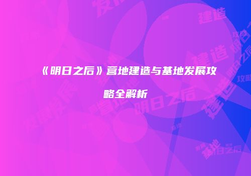 《明日之后》营地建造与基地发展攻略全解析