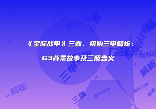 《星际战甲》三霸、初始三甲解析：G3背景故事及三傻含义