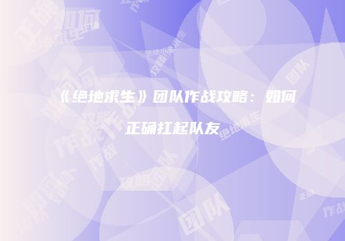 《绝地求生》团队作战攻略：如何正确扛起队友