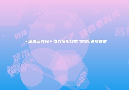 《波西亚时光》电力使用攻略与婚姻选择建议