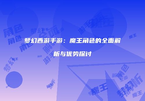 梦幻西游手游：魔王角色的全面解析与优势探讨