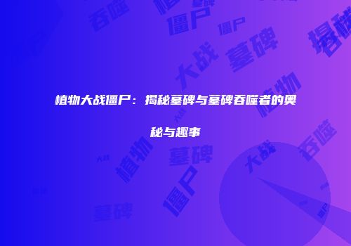 植物大战僵尸：揭秘墓碑与墓碑吞噬者的奥秘与趣事