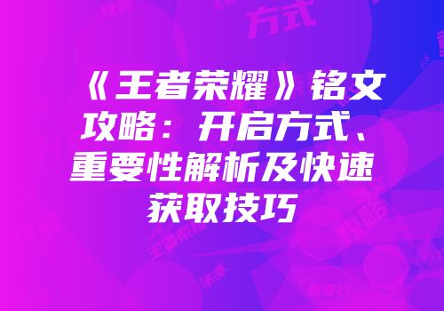 《王者荣耀》铭文攻略：开启方式、重要性解析及快速获取技巧