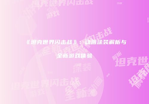 《坦克世界闪击战》：动画涂装解析与全新游戏体验