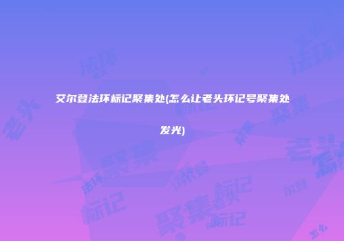 艾尔登法环标记聚集处(怎么让老头环记号聚集处发光)
