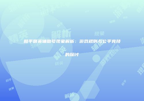 和平精英辅助号现象解析：游戏规则与公平竞技的探讨