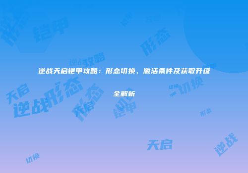 逆战天启铠甲攻略：形态切换、激活条件及获取升级全解析