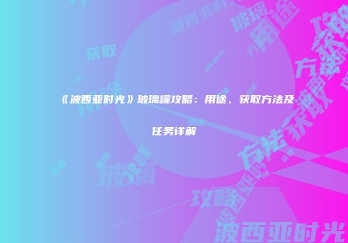 《波西亚时光》玻璃罐攻略：用途、获取方法及任务详解