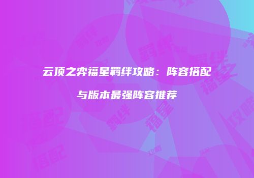 云顶之弈福星羁绊攻略：阵容搭配与版本最强阵容推荐