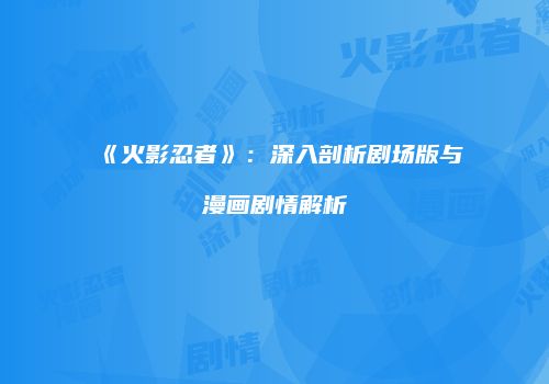 《火影忍者》：深入剖析剧场版与漫画剧情解析