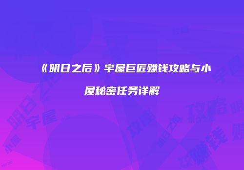 《明日之后》宇屋巨匠赚钱攻略与小屋秘密任务详解