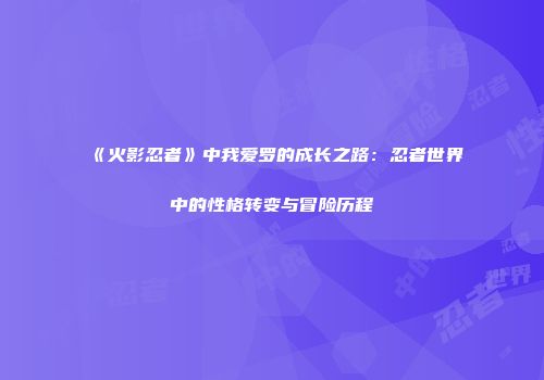 《火影忍者》中我爱罗的成长之路：忍者世界中的性格转变与冒险历程