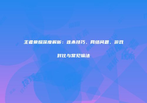 王者荣耀深度解析：连杀技巧、网络问题、游戏对比与常见输法