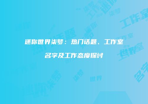 迷你世界柒梦：热门话题、工作室名字及工作态度探讨