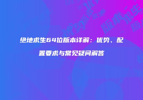 绝地求生64位版本详解：优势、配置要求与常见疑问解答