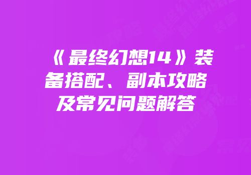《最终幻想14》装备搭配、副本攻略及常见问题解答