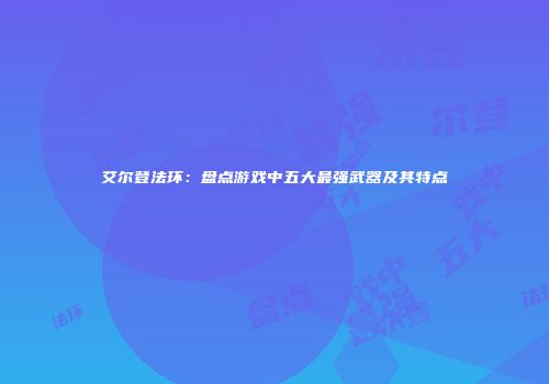 艾尔登法环：盘点游戏中五大最强武器及其特点