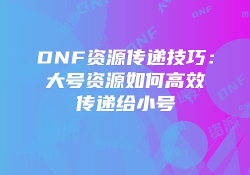 DNF资源传递技巧：大号资源如何高效传递给小号