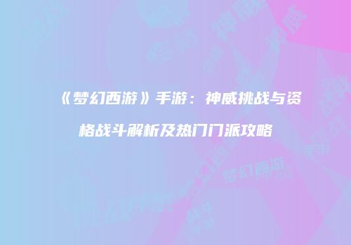 《梦幻西游》手游：神威挑战与资格战斗解析及热门门派攻略