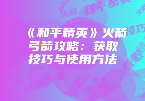 《和平精英》火箭弓箭攻略：获取技巧与使用方法