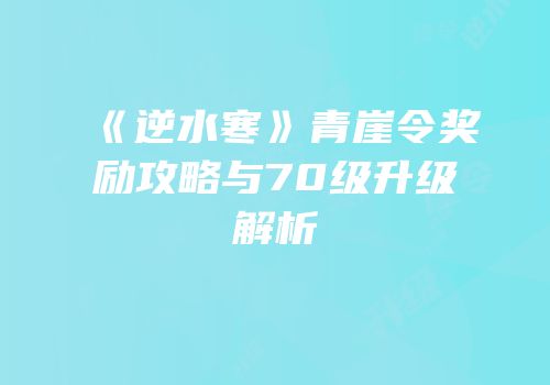 《逆水寒》青崖令奖励攻略与70级升级解析