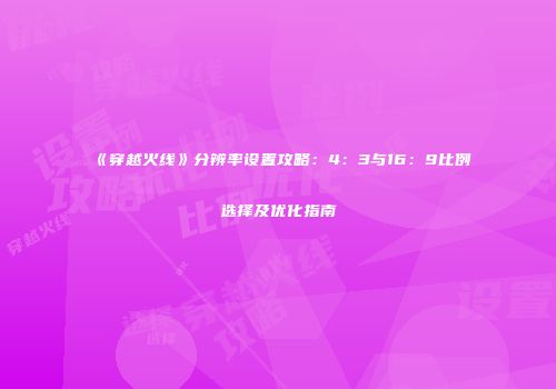 《穿越火线》分辨率设置攻略：4：3与16：9比例选择及优化指南
